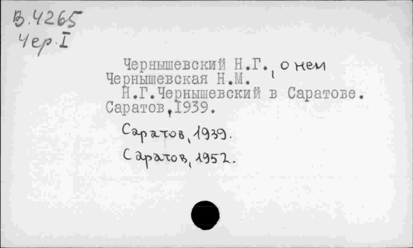 ﻿Ч^ I
Чернышевский Н.Г. о кели
Чернышевская Н.М. 1
Н.Г.Чернышевский в Саратове. Саратовт1939.